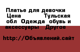 Платье для девочки, › Цена ­ 1 000 - Тульская обл. Одежда, обувь и аксессуары » Другое   